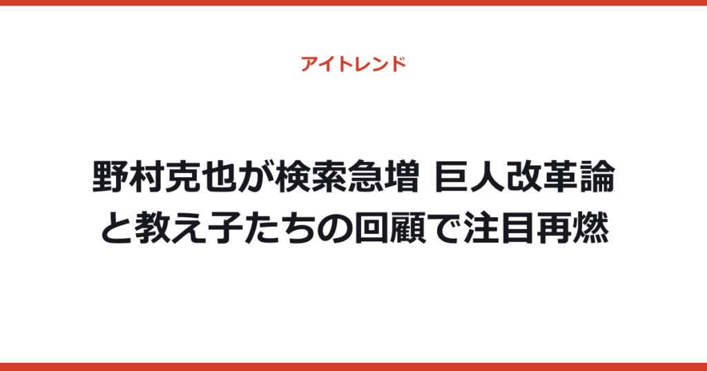 野村克也が検索急増 巨人改革論と教え子たちの回顧で注目再燃