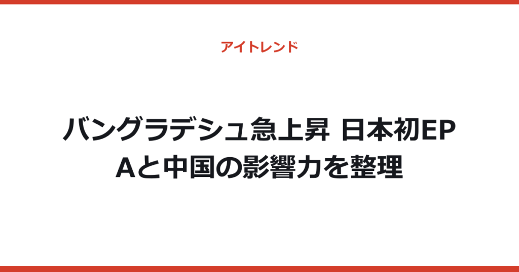 バングラデシュ急上昇 日本初EPAと中国の影響力を整理